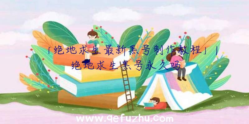 「绝地求生最新黑号制作教程」|绝地求生黑号永久吗